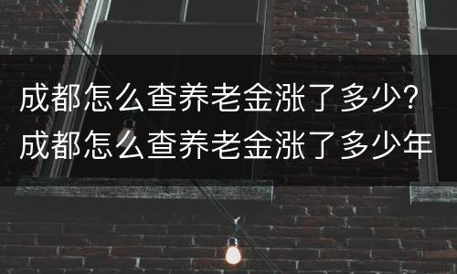 成都怎么查养老金涨了多少? 成都怎么查养老金涨了多少年了