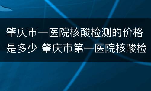 肇庆市一医院核酸检测的价格是多少 肇庆市第一医院核酸检测