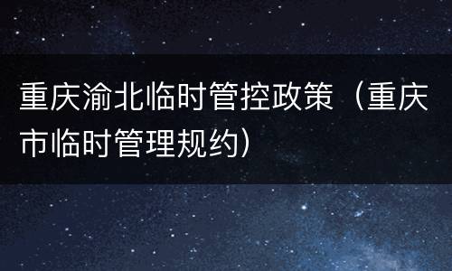 重庆渝北临时管控政策（重庆市临时管理规约）