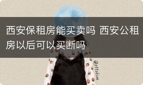 西安保租房能买卖吗 西安公租房以后可以买断吗