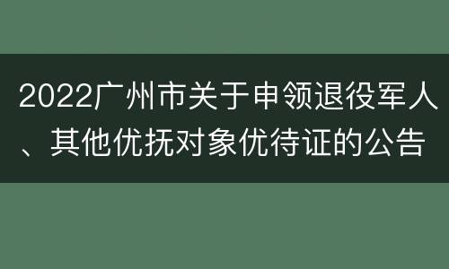2022广州市关于申领退役军人、其他优抚对象优待证的公告