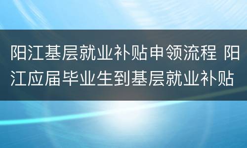 阳江基层就业补贴申领流程 阳江应届毕业生到基层就业补贴