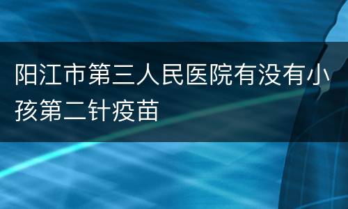 阳江市第三人民医院有没有小孩第二针疫苗