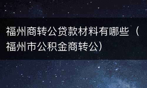 福州商转公贷款材料有哪些（福州市公积金商转公）