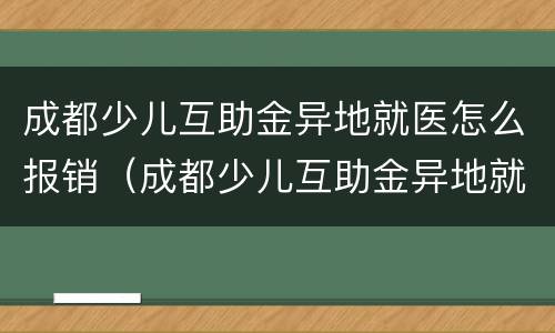 成都少儿互助金异地就医怎么报销（成都少儿互助金异地就医怎么报销医药费）