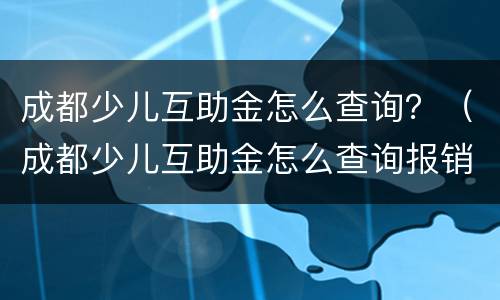 成都少儿互助金怎么查询？（成都少儿互助金怎么查询报销记录）
