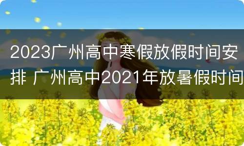 2023广州高中寒假放假时间安排 广州高中2021年放暑假时间