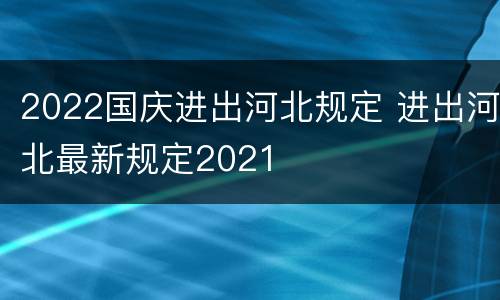2022国庆进出河北规定 进出河北最新规定2021