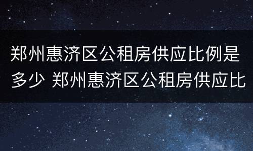 郑州惠济区公租房供应比例是多少 郑州惠济区公租房供应比例是多少钱