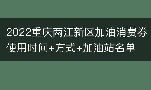 2022重庆两江新区加油消费券使用时间+方式+加油站名单