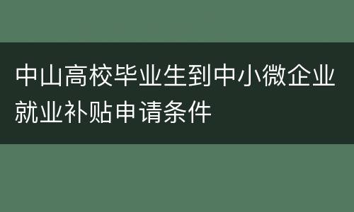 中山高校毕业生到中小微企业就业补贴申请条件