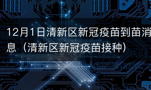 12月1日清新区新冠疫苗到苗消息（清新区新冠疫苗接种）