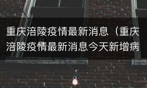 重庆涪陵疫情最新消息（重庆涪陵疫情最新消息今天新增病例）