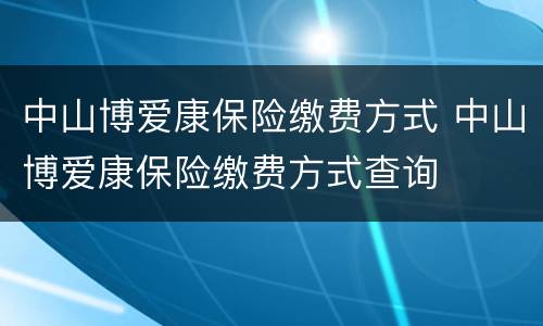 中山博爱康保险缴费方式 中山博爱康保险缴费方式查询