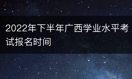 2022年下半年广西学业水平考试报名时间