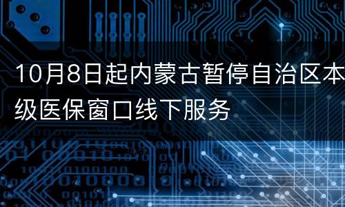 10月8日起内蒙古暂停自治区本级医保窗口线下服务