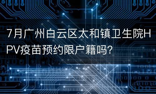 7月广州白云区太和镇卫生院HPV疫苗预约限户籍吗？