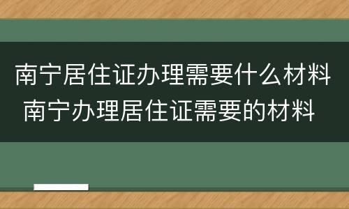 南宁居住证办理需要什么材料 南宁办理居住证需要的材料
