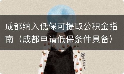 成都纳入低保可提取公积金指南（成都申请低保条件具备）