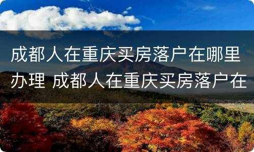 成都人在重庆买房落户在哪里办理 成都人在重庆买房落户在哪里办理社保
