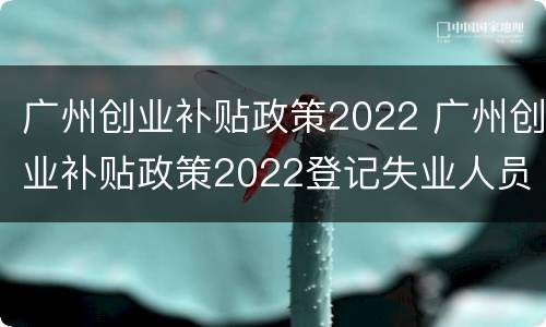 广州创业补贴政策2022 广州创业补贴政策2022登记失业人员广州户籍
