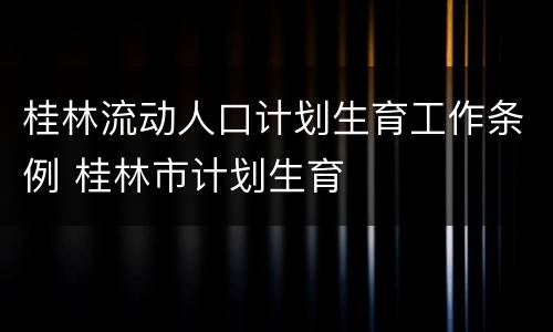 桂林流动人口计划生育工作条例 桂林市计划生育