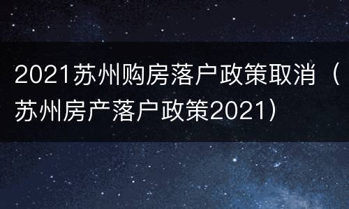 2021苏州购房落户政策取消（苏州房产落户政策2021）
