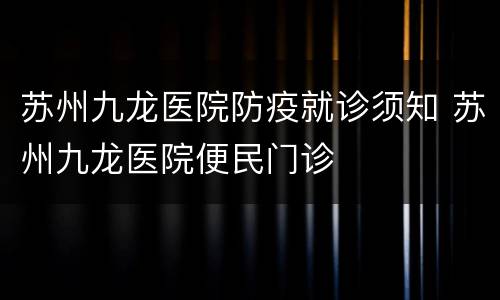苏州九龙医院防疫就诊须知 苏州九龙医院便民门诊