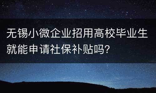 无锡小微企业招用高校毕业生就能申请社保补贴吗？