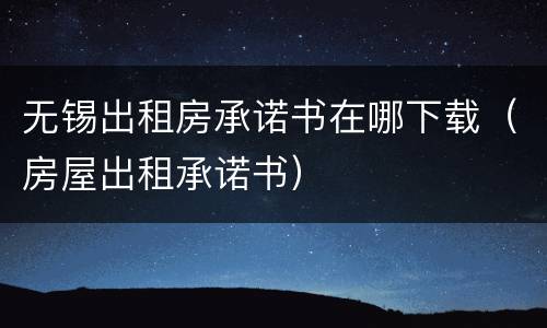 无锡出租房承诺书在哪下载（房屋出租承诺书）