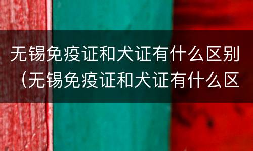 无锡免疫证和犬证有什么区别（无锡免疫证和犬证有什么区别图片）
