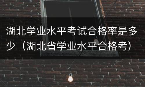 湖北学业水平考试合格率是多少（湖北省学业水平合格考）
