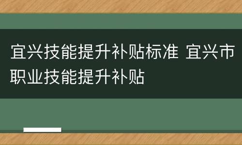 宜兴技能提升补贴标准 宜兴市职业技能提升补贴