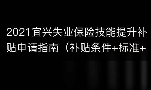2021宜兴失业保险技能提升补贴申请指南（补贴条件+标准+材料）