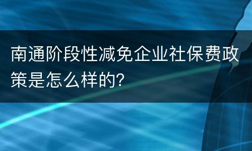 南通阶段性减免企业社保费政策是怎么样的？