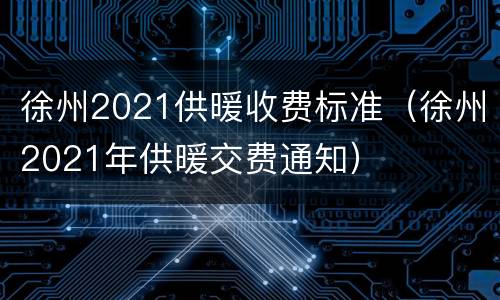 徐州2021供暖收费标准（徐州2021年供暖交费通知）