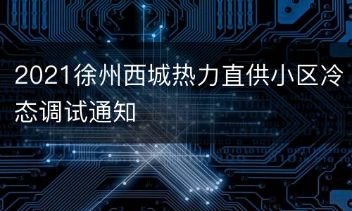2021徐州西城热力直供小区冷态调试通知