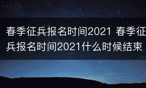 春季征兵报名时间2021 春季征兵报名时间2021什么时候结束