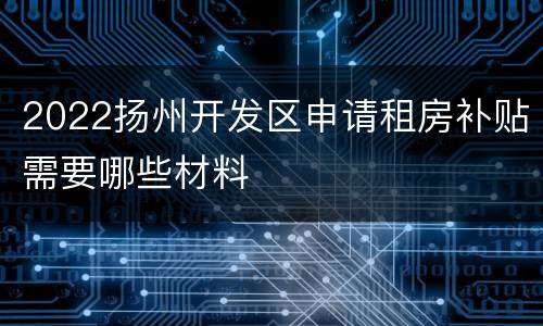 2022扬州开发区申请租房补贴需要哪些材料