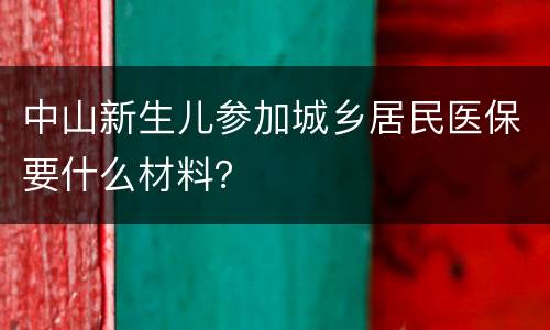 中山新生儿参加城乡居民医保要什么材料？