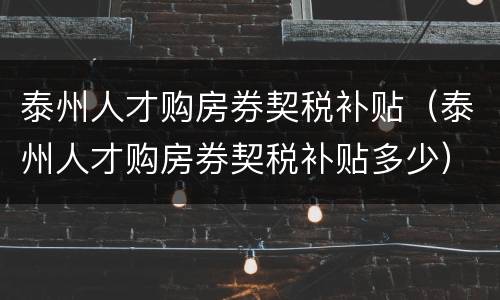 泰州人才购房券契税补贴（泰州人才购房券契税补贴多少）
