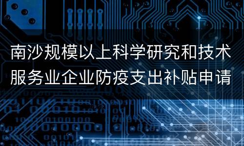 南沙规模以上科学研究和技术服务业企业防疫支出补贴申请时间