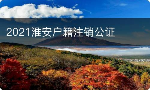 2021淮安户籍注销公证