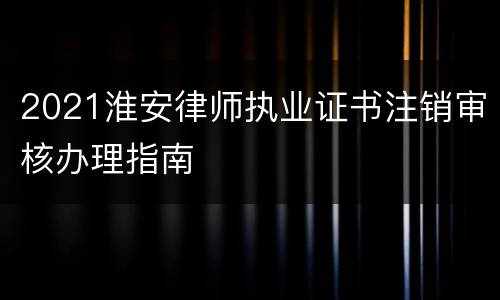 2021淮安律师执业证书注销审核办理指南
