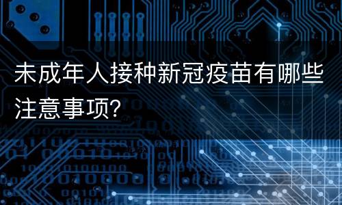 未成年人接种新冠疫苗有哪些注意事项？