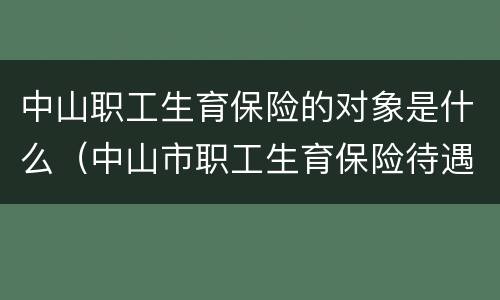 中山职工生育保险的对象是什么（中山市职工生育保险待遇办事流程）