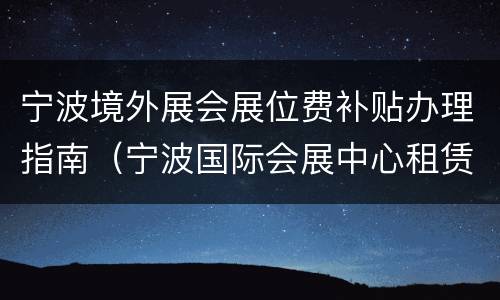 宁波境外展会展位费补贴办理指南（宁波国际会展中心租赁费用）