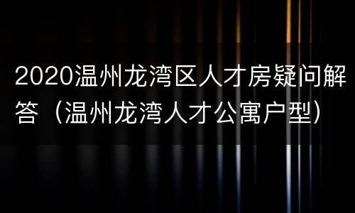 2020温州龙湾区人才房疑问解答（温州龙湾人才公寓户型）