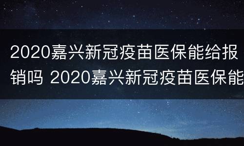 2020嘉兴新冠疫苗医保能给报销吗 2020嘉兴新冠疫苗医保能给报销吗