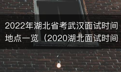 2022年湖北省考武汉面试时间地点一览（2020湖北面试时间）